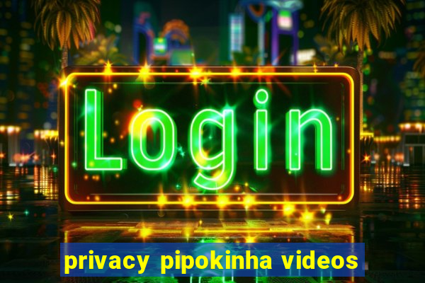 privacy pipokinha videos